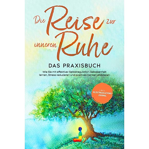 Die Reise zur inneren Ruhe - Das Praxisbuch: Wie Sie mit effektiver Selbstregulation Gelassenheit lernen, Stress reduzieren und positives Denken etablieren - inkl. Selbstregulations-Journal, Alexander Pipetz