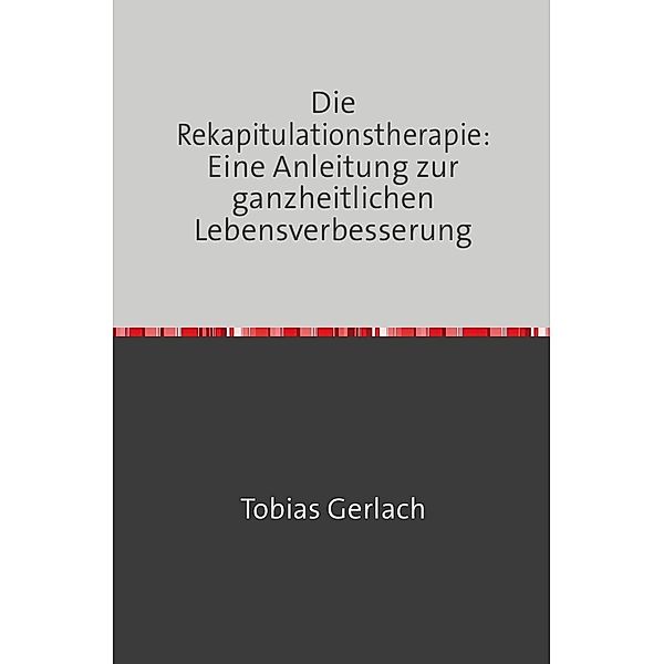 Die Rekapitulationstherapie: Eine Anleitung zur ganzheitlichen Lebensverbesserung, Tobias Gerlach
