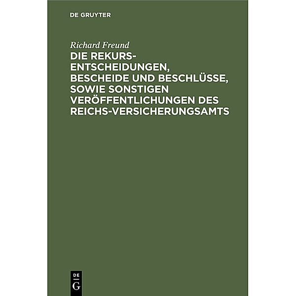 Die Rekurs-Entscheidungen, Bescheide und Beschlüsse, sowie sonstigen Veröffentlichungen des Reichs-Versicherungsamts, Richard Freund