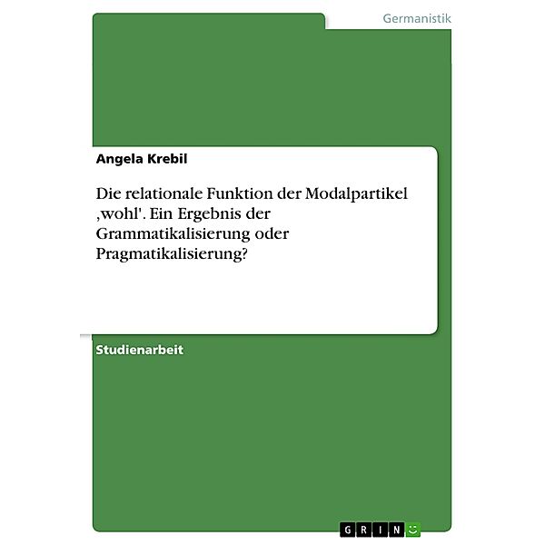 Die relationale Funktion der Modalpartikel ,wohl'. Ein Ergebnis der Grammatikalisierung oder Pragmatikalisierung?, Angela Krebil