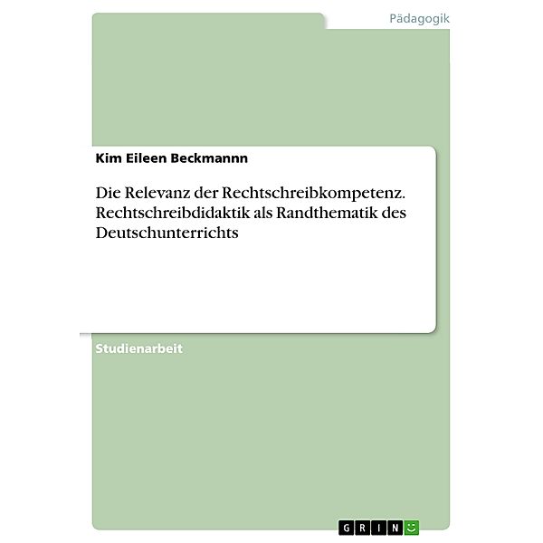 Die Relevanz der Rechtschreibkompetenz. Rechtschreibdidaktik als Randthematik des Deutschunterrichts, Kim Eileen Beckmannn