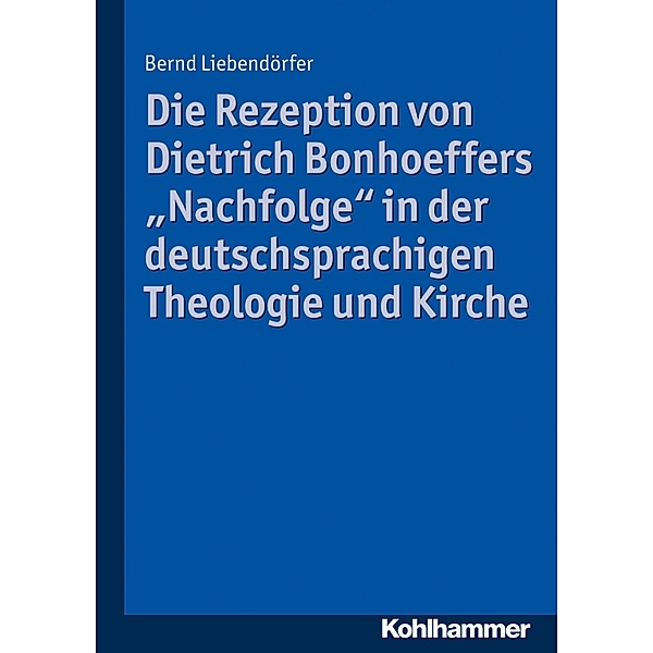 Die Rezeption von Dietrich Bonhoeffers Nachfolge in der deutschsprachigen Theologie und Kirche, Bernd Liebendörfer
