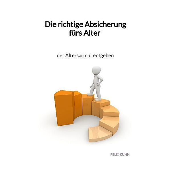 Die richtige Absicherung fürs Alter - der Altersarmut entgehen, Felix Kühn