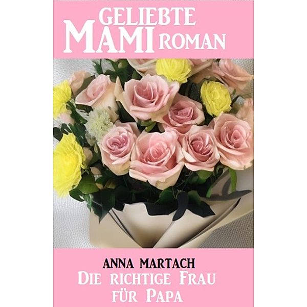 Die richtige Frau für Papa: Geliebte Mami Roman, Anna Martach