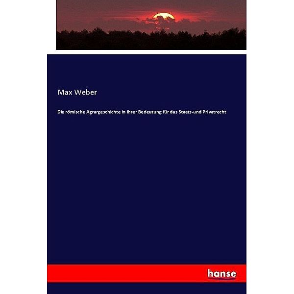 Die römische Agrargeschichte in ihrer Bedeutung für das Staats-und Privatrecht, Max Weber