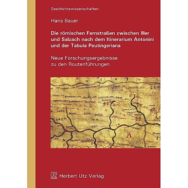 Die römischen Fernstraßen zwischen Iller und Salzach nach dem Itinerarium Antonini und der Tabula Peutingeriana / utzverlag, Hans Bauer