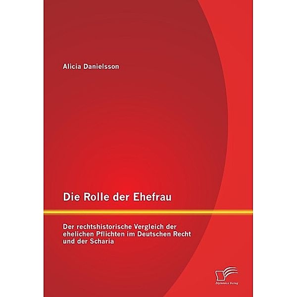 Die Rolle der Ehefrau: Der rechtshistorische Vergleich der ehelichen Pflichten im Deutschen Recht und der Scharia, Alicia Danielsson