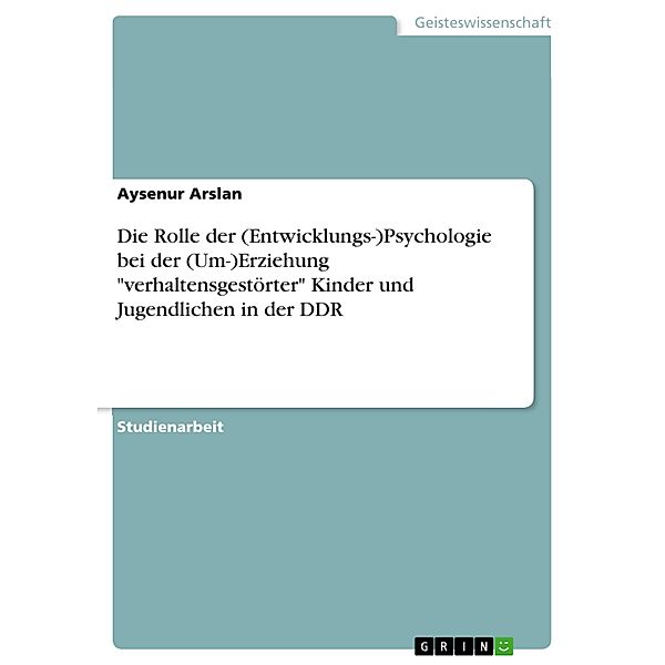 Die Rolle der (Entwicklungs-)Psychologie bei der (Um-)Erziehung verhaltensgestörter Kinder und Jugendlichen in der DDR, Aysenur Arslan