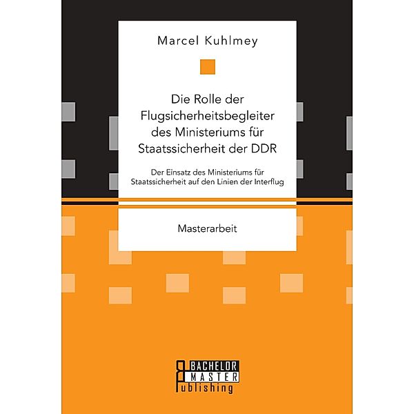 Die Rolle der Flugsicherheitsbegleiter des Ministeriums für Staatssicherheit der DDR. Der Einsatz des Ministeriums für Staatssicherheit auf den Linien der Interflug, Marcel Kuhlmey