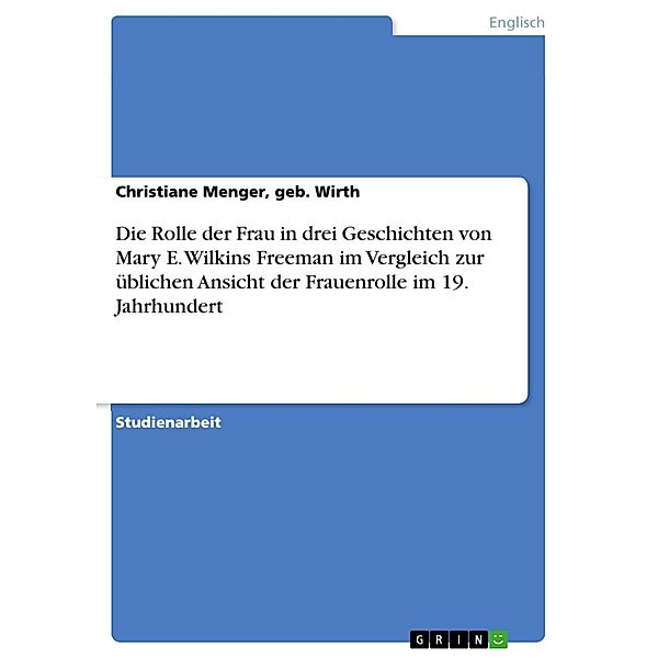 Die Rolle der Frau in drei Geschichten von Mary E. Wilkins Freeman  im Vergleich zur üblichen Ansicht der Frauenrolle  im 19. Jahrhundert, geb. Wirth, Christiane Menger