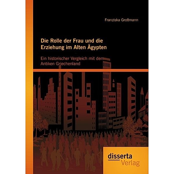 Die Rolle der Frau und die Erziehung im Alten Ägypten: Ein historischer Vergleich mit dem Antiken Griechenland, Franziska Großmann