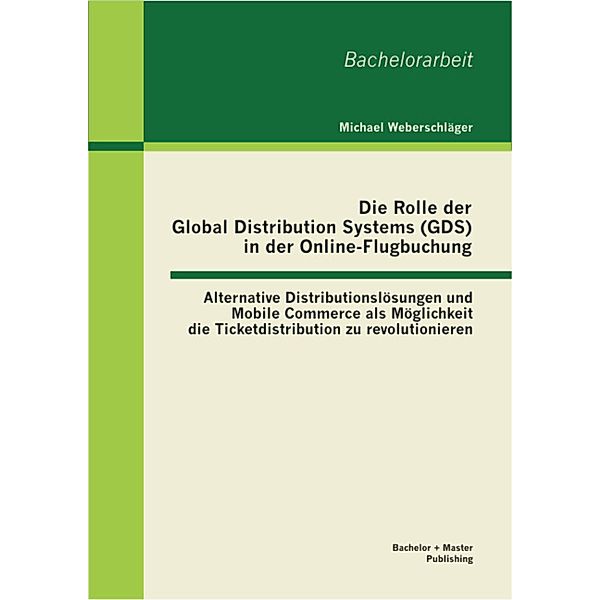 Die Rolle der Global Distribution Systems (GDS) in der Online-Flugbuchung: Alternative Distributionslösungen und Mobile Commerce als Möglichkeit die Ticketdistribution zu revolutionieren, Michael Weberschläger
