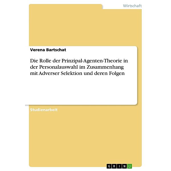 Die Rolle der Prinzipal-Agenten-Theorie in der Personalauswahl im Zusammenhang mit Adverser Selektion und deren Folgen, Verena Bartschat