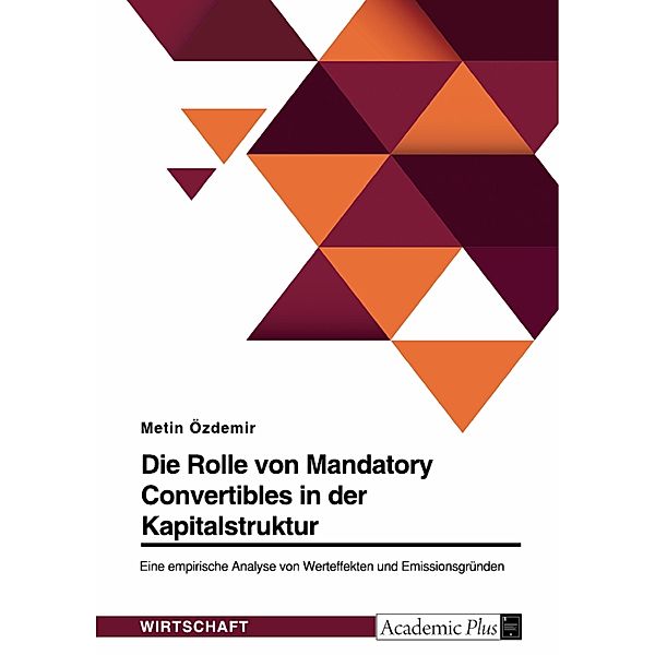 Die Rolle von Mandatory Convertibles in der Kapitalstruktur. Eine empirische Analyse von Werteffekten und Emissionsgründen, Metin Özdemir