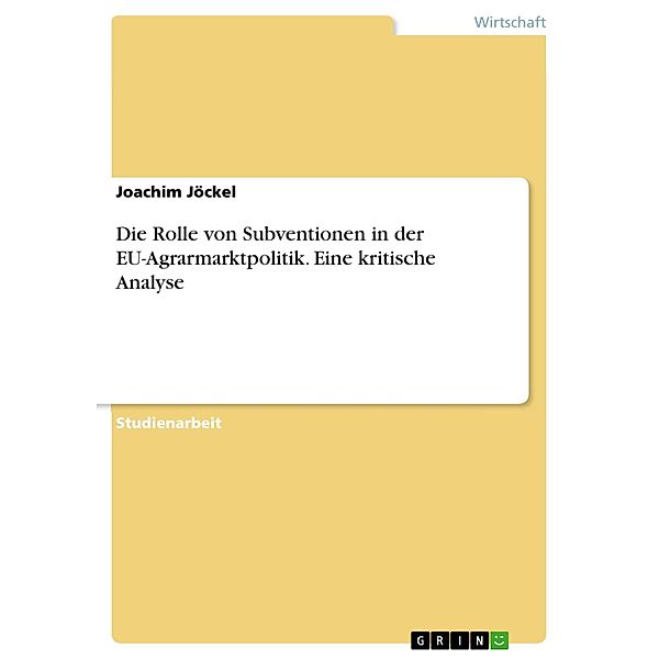 Die Rolle von Subventionen in der EU-Agrarmarktpolitik. Eine kritische Analyse, Joachim Jöckel