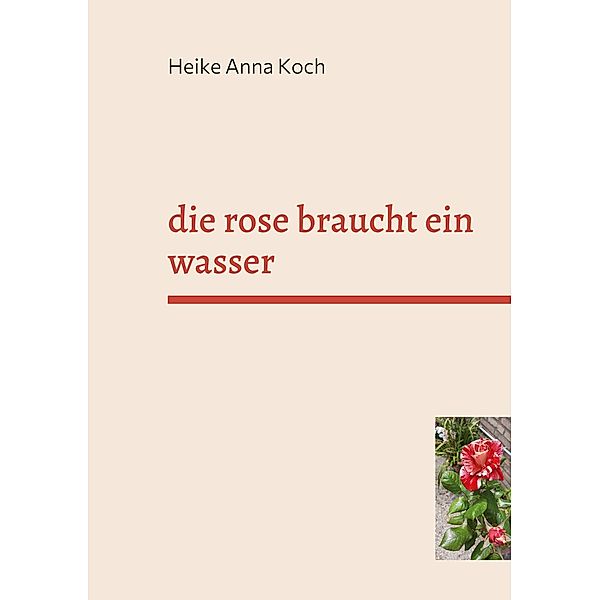 die rose braucht ein wasser, Heike Anna Koch