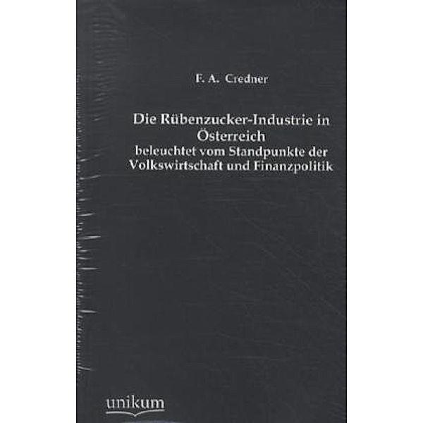 Die Rübenzucker-Industrie in Österreich beleuchtet vom Standpunkte der Volkswirtschaft und Finanzpolitik, F. A. Credner