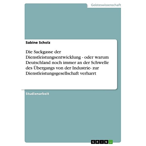 Die Sackgasse der Dienstleistungsentwicklung - oder warum Deutschland noch immer an der Schwelle des Übergangs von der Industrie-  zur  Dienstleistungsgesellschaft verharrt, Sabine Scholz