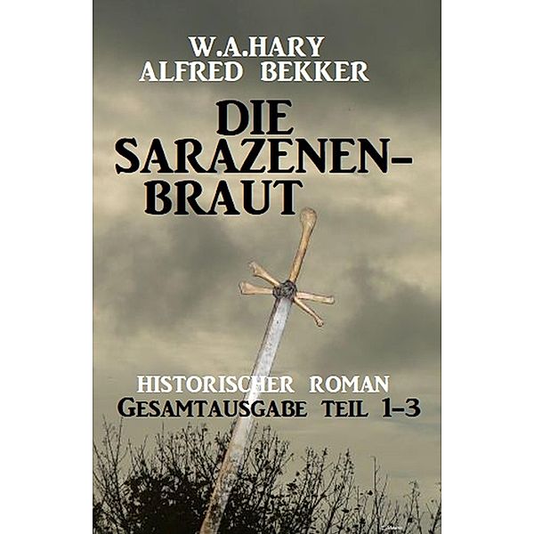 Die Sarazenenbraut: Historischer Roman: Gesamtausgabe Teil 1-3, W. A. Hary, Alfred Bekker