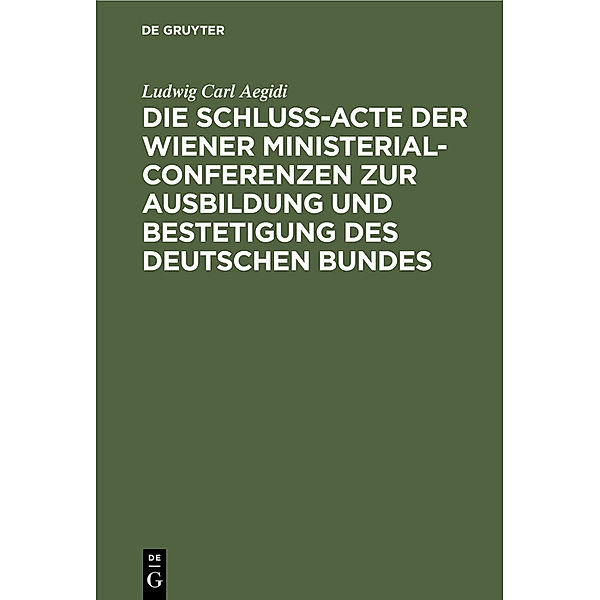 Die Schluß-Acte der Wiener Ministerial-Conferenzen zur Ausbildung und Bestetigung des deutschen Bundes, Ludwig Carl Aegidi
