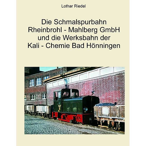 Die Schmalspurbahn Rheinbrohl - Mahlberg GmbH und die Werkbahn der Kali - Chemie Bad Hönningen, Lothar Riedel