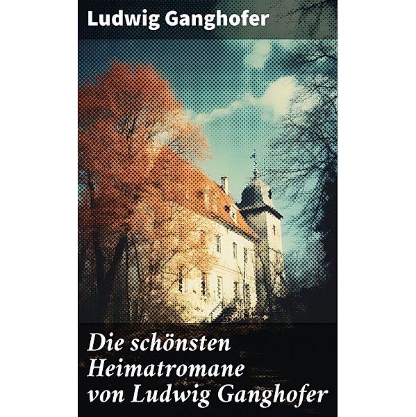 Die schönsten Heimatromane von Ludwig Ganghofer, Ludwig Ganghofer