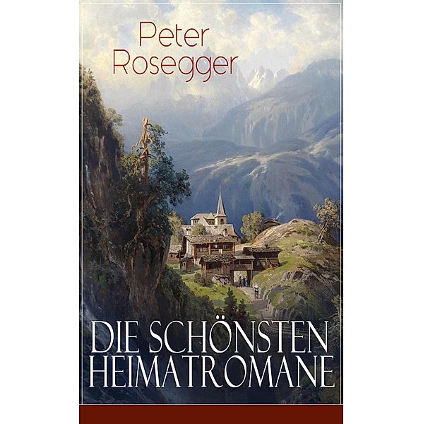 Die schönsten Heimatromane von Peter Rosegger, Peter Rosegger