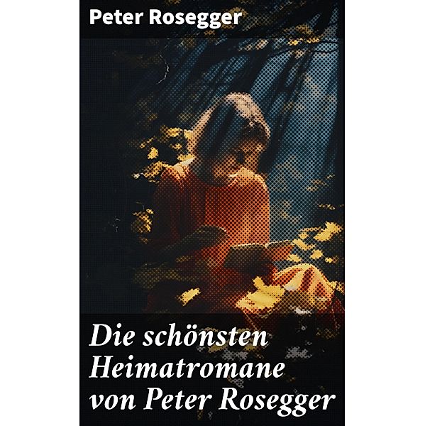 Die schönsten Heimatromane von Peter Rosegger, Peter Rosegger