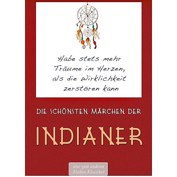 Die schönsten Märchen der Indianer: Habe stets mehr Träume im Herzen, als die Wirklichkeit zerstören kann (Illustrierte Ausgabe), Karl Knortz