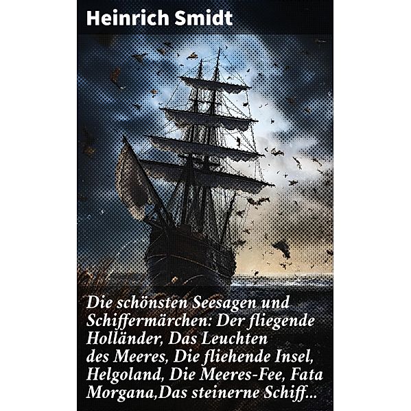 Die schönsten Seesagen und Schiffermärchen: Der fliegende Holländer, Das Leuchten des Meeres, Die fliehende Insel, Helgoland, Die Meeres-Fee, Fata Morgana,Das steinerne Schiff..., Heinrich Smidt