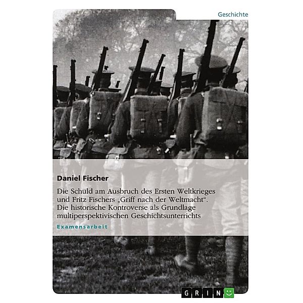 Die Schuld am Ausbruch des Ersten Weltkrieges und Fritz Fischers  Griff nach der Weltmacht. Die historische Kontrovers, Daniel Fischer