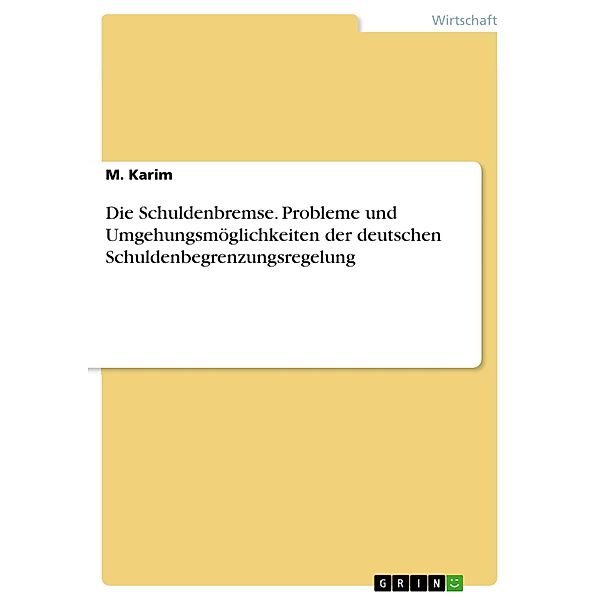 Die Schuldenbremse. Probleme und Umgehungsmöglichkeiten der deutschen Schuldenbegrenzungsregelung, M. Karim