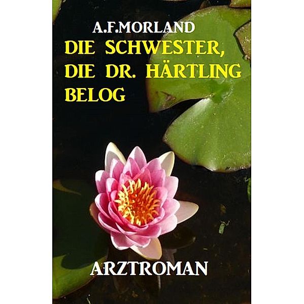 Die Schwester, die Dr. Härtling belog: Arztroman, A. F. Morland