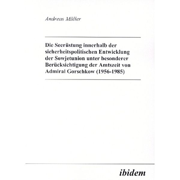 Die Seerüstung innerhalb der sicherheitspolitischen Entwicklung der Sowjetunion unter besonderer Berücksichtigung der Amtszeit von Admiral Gorschkow (1956-1985), Andreas Müller