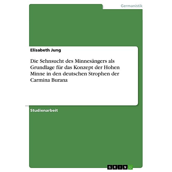 Die Sehnsucht des Minnesängers als Grundlage für das Konzept der Hohen Minne in den deutschen Strophen der Carmina Burana, Elisabeth Jung