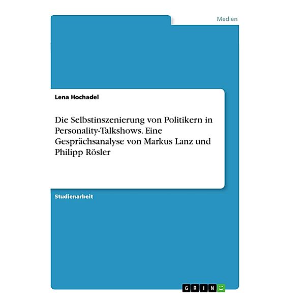 Die Selbstinszenierung von Politikern in Personality-Talkshows. Eine Gesprächsanalyse von Markus Lanz und Philipp Rösler, Lena Hochadel