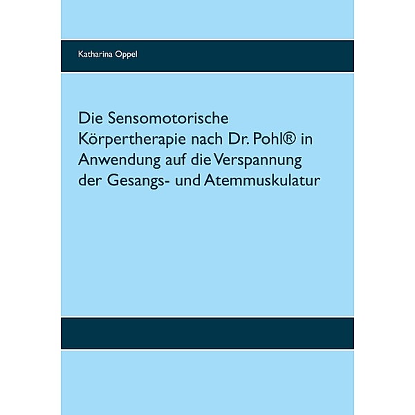 Die Sensomotorische Körpertherapie nach Dr. Pohl® in Anwendung auf die Verspannung der Gesangs- und Atemmuskulatur, Katharina Oppel