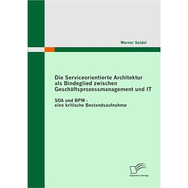 Die Serviceorientierte Architektur als Bindeglied zwischen Geschäftsprozessmanagement und IT, Werner Seidel