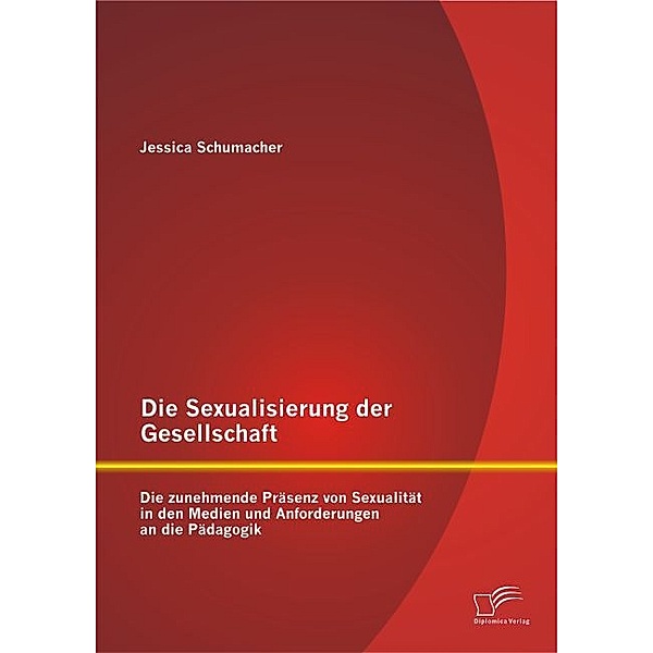 Die Sexualisierung der Gesellschaft: Die zunehmende Präsenz von Sexualität in den Medien und Anforderungen an die Pädagogik, Jessica Schumacher