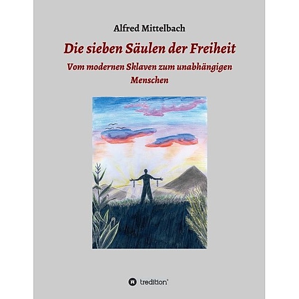 Die sieben Säulen der Freiheit: Vom modernen Sklaven zum unabhängigen Menschen, Alfred Mittelbach