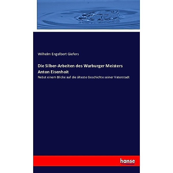 Die Silber-Arbeiten des Warburger Meisters Anton Eisenhoit, Wilhelm Engelbert Giefers