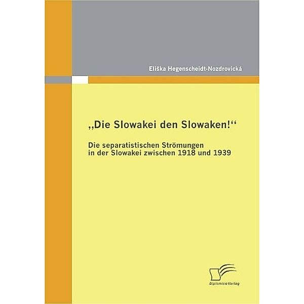 Die Slowakei den Slowaken! Die separatistischen Strömungen in der Slowakei zwischen 1918 und 1939, Eliska Hegenscheidt-Nozdrovická