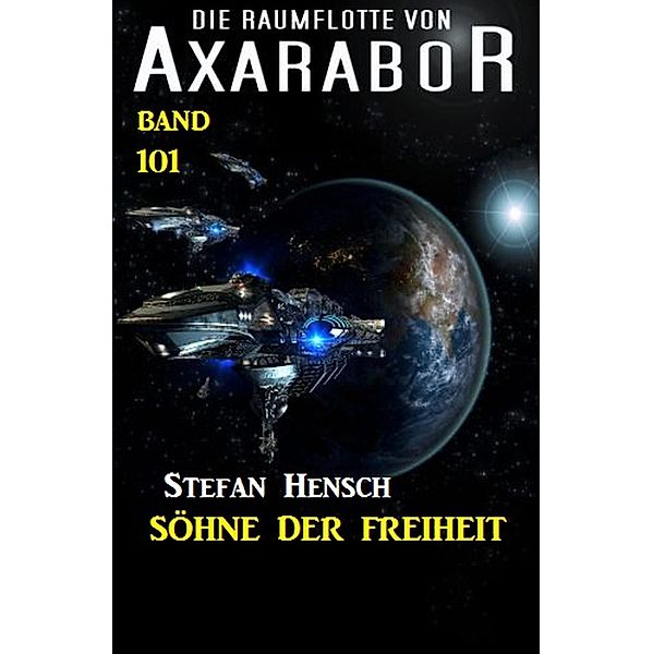 Die Söhne der Freiheit: Die Raumflotte von Axarabor - Band 101 / Axarabor Bd.101, Stefan Hensch