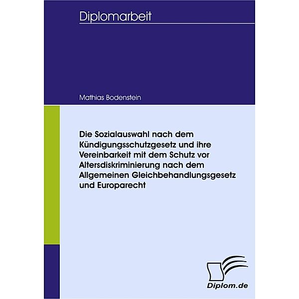 Die Sozialauswahl nach dem Kündigungsschutzgesetz und ihre Vereinbarkeit  mit dem Schutz vor Altersdiskriminierung nach dem Allgemeinen Gleichbehandlungsgesetz und Europarecht., Mathias Bodenstein