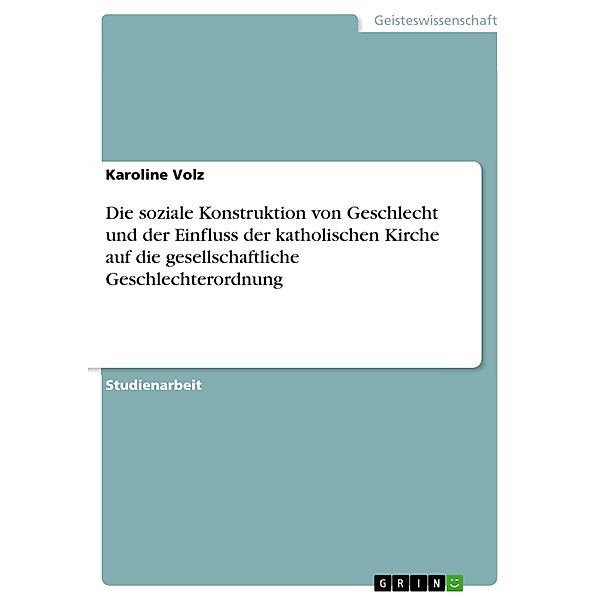 Die soziale Konstruktion von Geschlecht und der Einfluss der katholischen Kirche auf die gesellschaftliche Geschlechterordnung, Karoline Volz