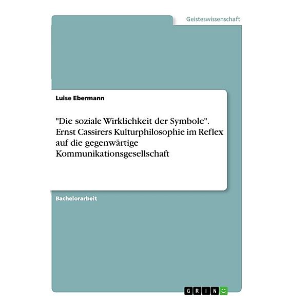 Die soziale Wirklichkeit der Symbole. Ernst Cassirers Kulturphilosophie im Reflex auf die gegenwärtige Kommunikationsg, Luise Ebermann