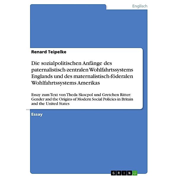 Die sozialpolitischen Anfänge des paternalistisch-zentralen Wohlfahrtssystems Englands und des maternalistisch-föderalen Wohlfahrtssystems Amerikas, Renard Teipelke