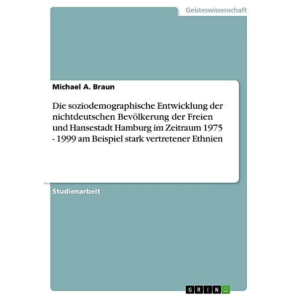 Die soziodemographische Entwicklung der nichtdeutschen Bevölkerung der Freien und Hansestadt Hamburg im Zeitraum 1975 - 1999 am Beispiel stark vertretener Ethnien, Michael A. Braun