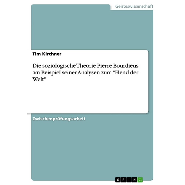 Die soziologische Theorie Pierre Bourdieus am Beispiel seiner Analysen zum Elend der Welt, Tim Kirchner