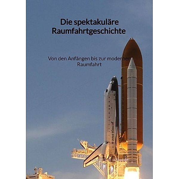 Die spektakuläre Raumfahrtgeschichte - Von den Anfängen bis zur modernen Raumfahrt, Charlotte Schwarz